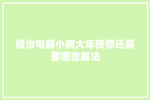 根治电器小病大年夜修还需要哪些解法