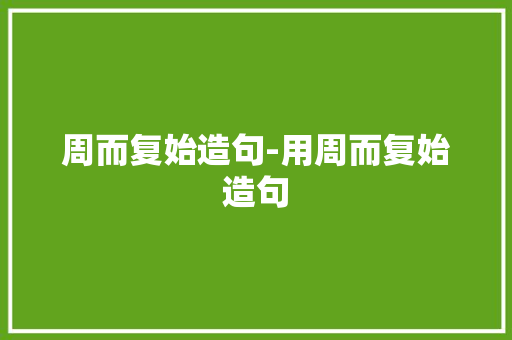周而复始造句-用周而复始造句
