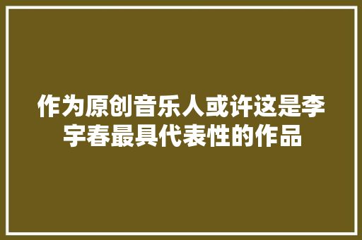 作为原创音乐人或许这是李宇春最具代表性的作品