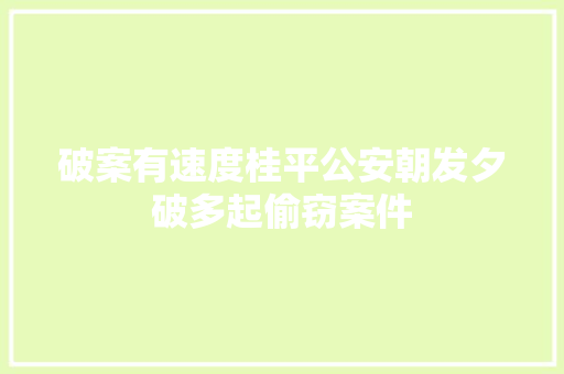 破案有速度桂平公安朝发夕破多起偷窃案件