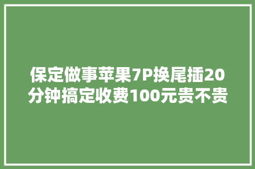 保定做事苹果7P换尾插20分钟搞定收费100元贵不贵