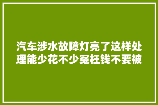 汽车涉水故障灯亮了这样处理能少花不少冤枉钱不要被4S店坑了