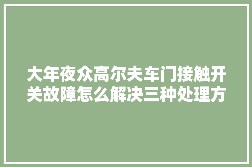 大年夜众高尔夫车门接触开关故障怎么解决三种处理方法建议切记