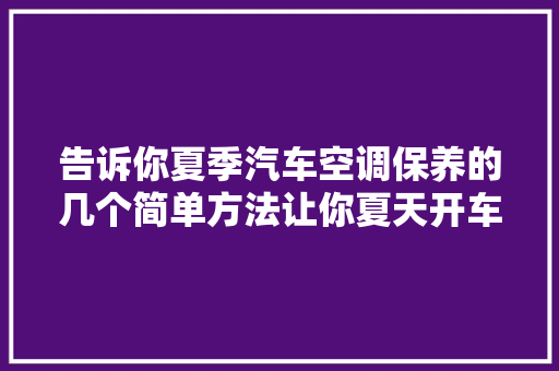 告诉你夏季汽车空调保养的几个简单方法让你夏天开车不炎热