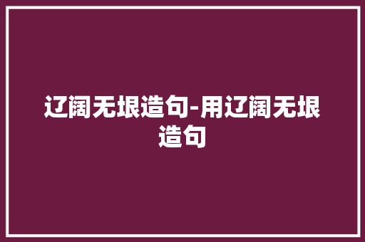 辽阔无垠造句-用辽阔无垠造句