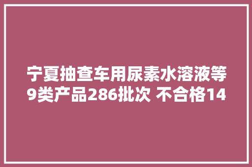 宁夏抽查车用尿素水溶液等9类产品286批次 不合格14批次