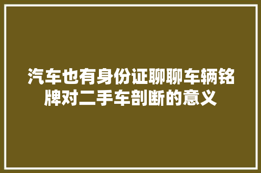 汽车也有身份证聊聊车辆铭牌对二手车剖断的意义