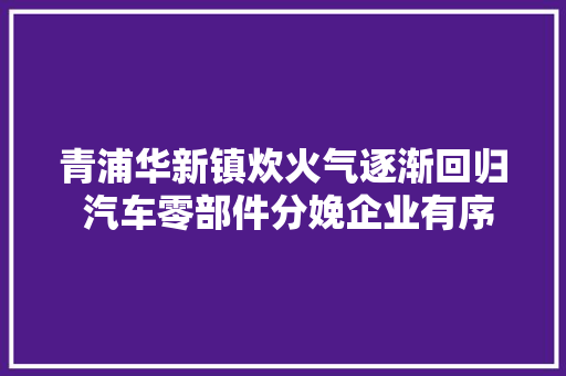 青浦华新镇炊火气逐渐回归 汽车零部件分娩企业有序恢复产能