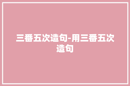 三番五次造句-用三番五次造句