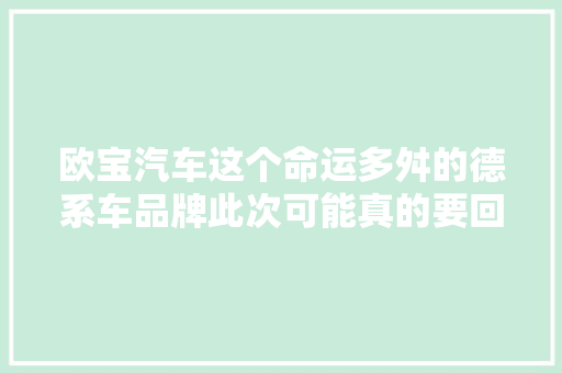 欧宝汽车这个命运多舛的德系车品牌此次可能真的要回来了