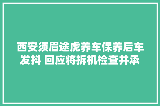 西安须眉途虎养车保养后车发抖 回应将拆机检查并承担费用 汽车知识