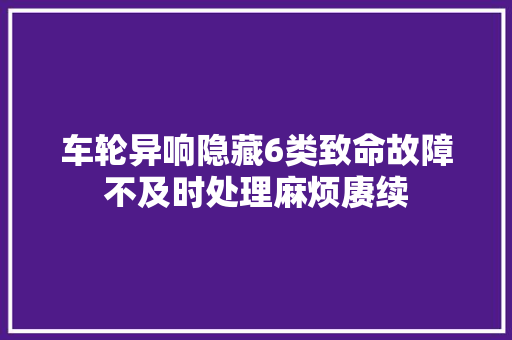 车轮异响隐藏6类致命故障不及时处理麻烦赓续