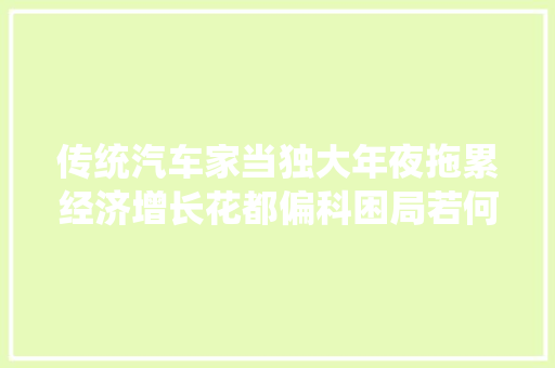 传统汽车家当独大年夜拖累经济增长花都偏科困局若何破