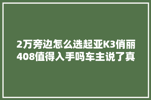 2万旁边怎么选起亚K3俏丽408值得入手吗车主说了真心话