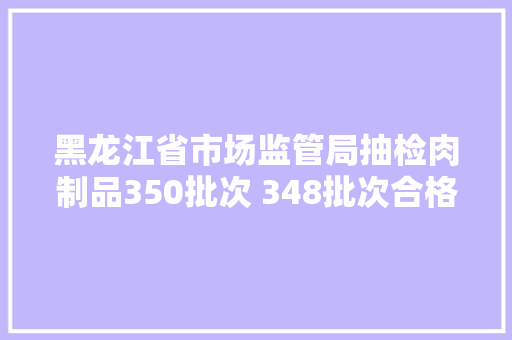 黑龙江省市场监管局抽检肉制品350批次 348批次合格