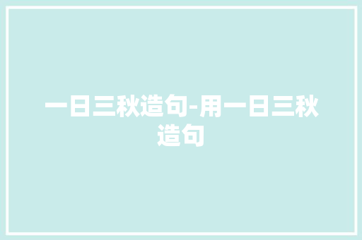 一日三秋造句-用一日三秋造句 知识百科