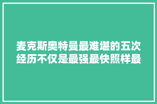 麦克斯奥特曼最难堪的五次经历不仅是最强最快照样最逗比