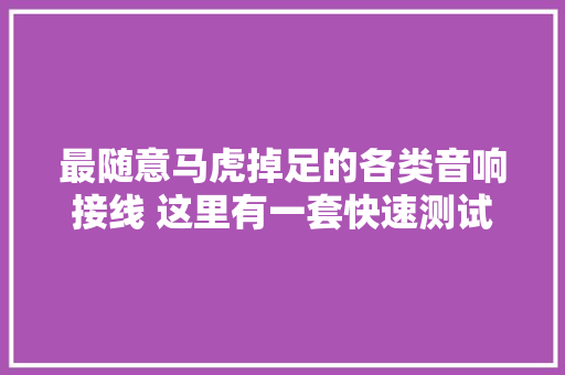 最随意马虎掉足的各类音响接线 这里有一套快速测试方法 建议收藏