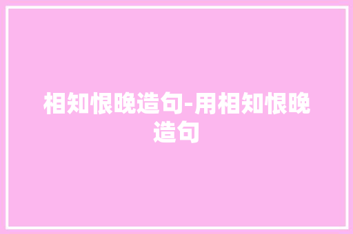 相知恨晚造句-用相知恨晚造句