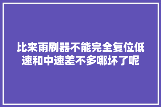 比来雨刷器不能完全复位低速和中速差不多哪坏了呢