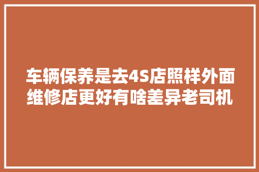 车辆保养是去4S店照样外面维修店更好有啥差异老司机说了实话