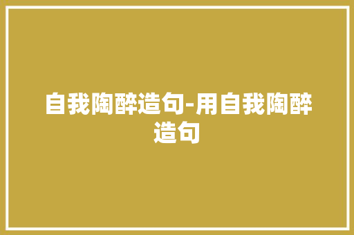 自我陶醉造句-用自我陶醉造句