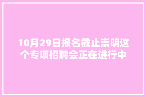 10月29日报名截止崇明这个专项招聘会正在进行中