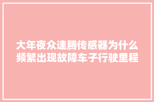 大年夜众速腾传感器为什么频繁出现故障车子行驶里程不到4万公里