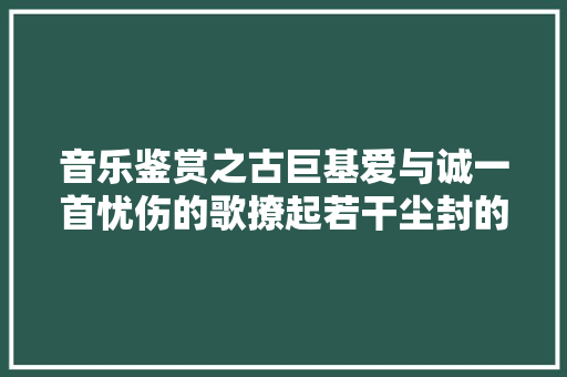 音乐鉴赏之古巨基爱与诚一首忧伤的歌撩起若干尘封的旧事
