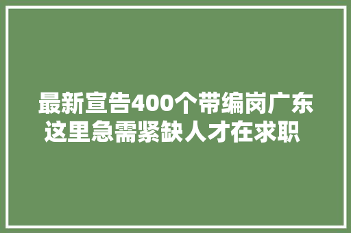 最新宣告400个带编岗广东这里急需紧缺人才在求职 金牌荐岗