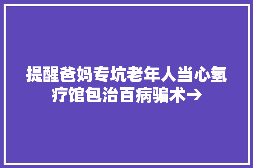 提醒爸妈专坑老年人当心氢疗馆包治百病骗术→