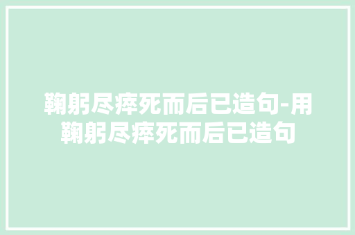 鞠躬尽瘁死而后已造句-用鞠躬尽瘁死而后已造句