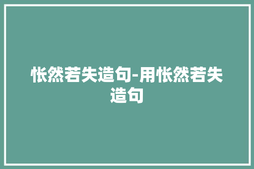 怅然若失造句-用怅然若失造句