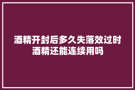 酒精开封后多久失落效过时酒精还能连续用吗