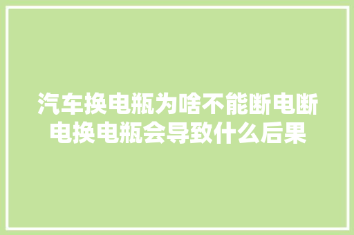 汽车换电瓶为啥不能断电断电换电瓶会导致什么后果