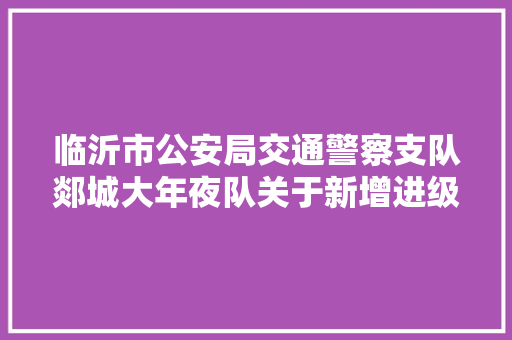 临沂市公安局交通警察支队郯城大年夜队关于新增进级改造交通技能监控设备的公示