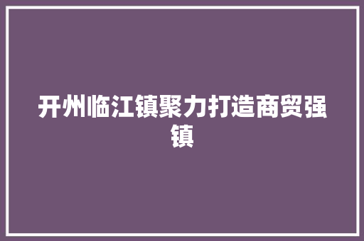 开州临江镇聚力打造商贸强镇