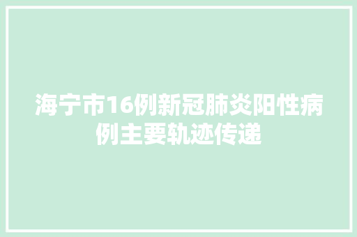 海宁市16例新冠肺炎阳性病例主要轨迹传递