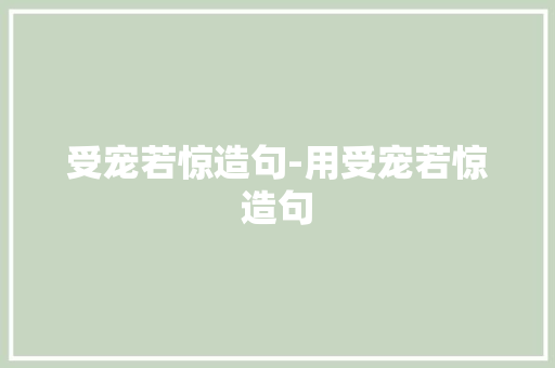 受宠若惊造句-用受宠若惊造句 知识百科