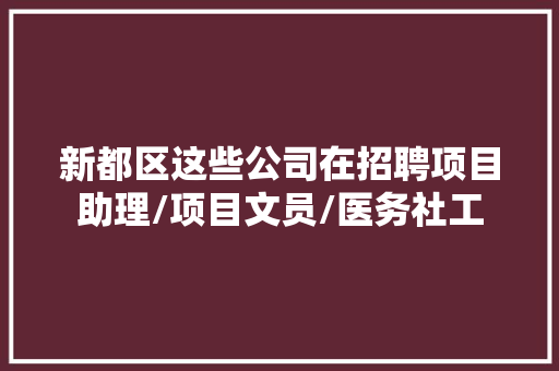新都区这些公司在招聘项目助理/项目文员/医务社工