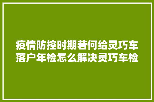 疫情防控时期若何给灵巧车落户年检怎么解决灵巧车检测