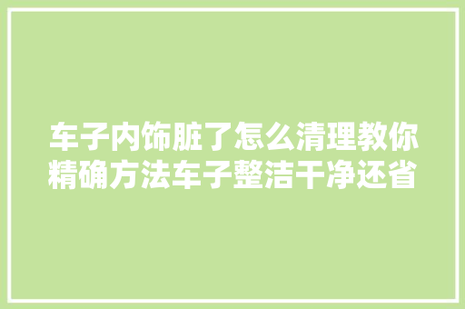 车子内饰脏了怎么清理教你精确方法车子整洁干净还省钱