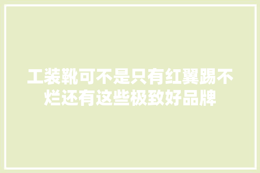 工装靴可不是只有红翼踢不烂还有这些极致好品牌