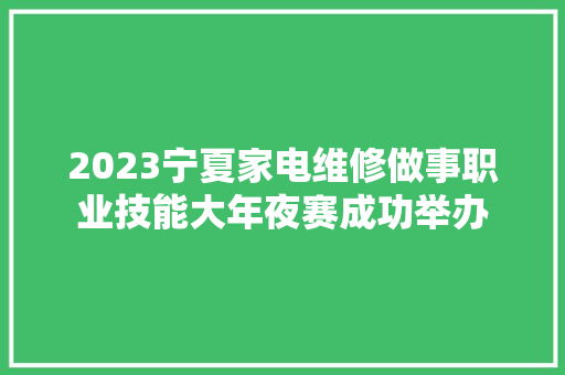 2023宁夏家电维修做事职业技能大年夜赛成功举办