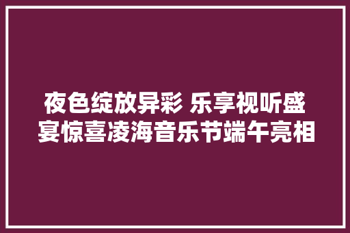 夜色绽放异彩 乐享视听盛宴惊喜凌海音乐节端午亮相辽西九华山迎来音乐狂欢