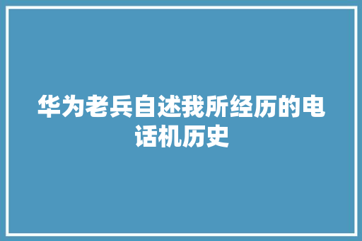 华为老兵自述我所经历的电话机历史