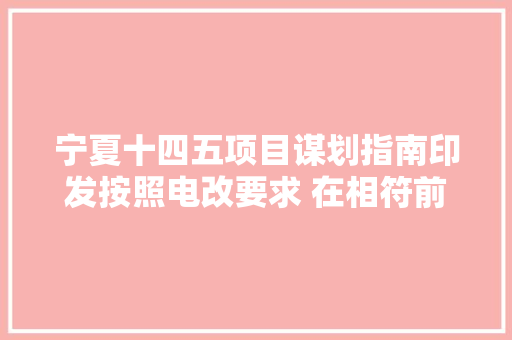 宁夏十四五项目谋划指南印发按照电改要求 在相符前提的工业园区筹划培植增量配电网