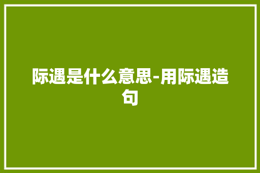 际遇是什么意思-用际遇造句