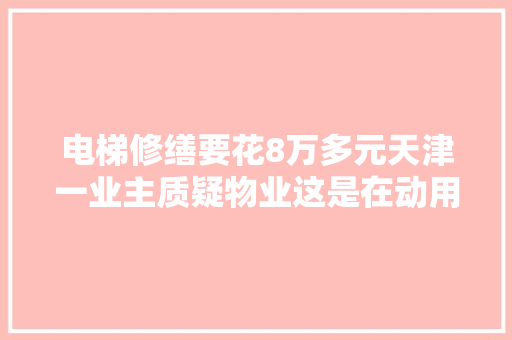 电梯修缮要花8万多元天津一业主质疑物业这是在动用应急维修基金挣钱