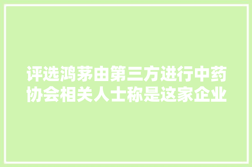 评选鸿茅由第三方进行中药协会相关人士称是这家企业